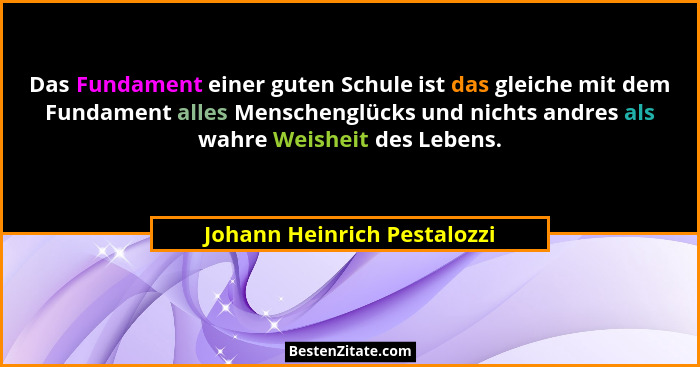 Das Fundament einer guten Schule ist das gleiche mit dem Fundament alles Menschenglücks und nichts andres als wahre Weish... - Johann Heinrich Pestalozzi