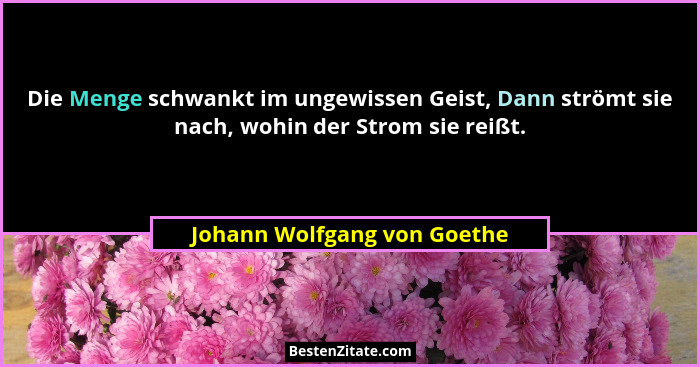 Die Menge schwankt im ungewissen Geist, Dann strömt sie nach, wohin der Strom sie reißt.... - Johann Wolfgang von Goethe