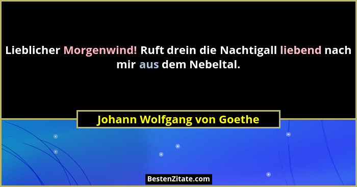 Lieblicher Morgenwind! Ruft drein die Nachtigall liebend nach mir aus dem Nebeltal.... - Johann Wolfgang von Goethe