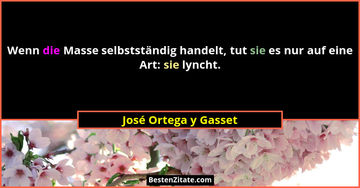 Wenn die Masse selbstständig handelt, tut sie es nur auf eine Art: sie lyncht.... - José Ortega y Gasset