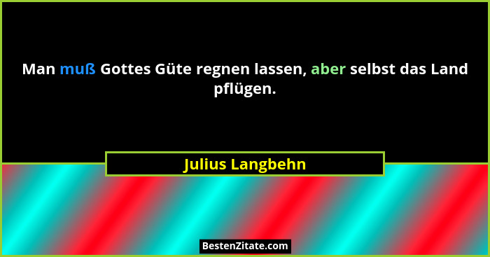 Man muß Gottes Güte regnen lassen, aber selbst das Land pflügen.... - Julius Langbehn