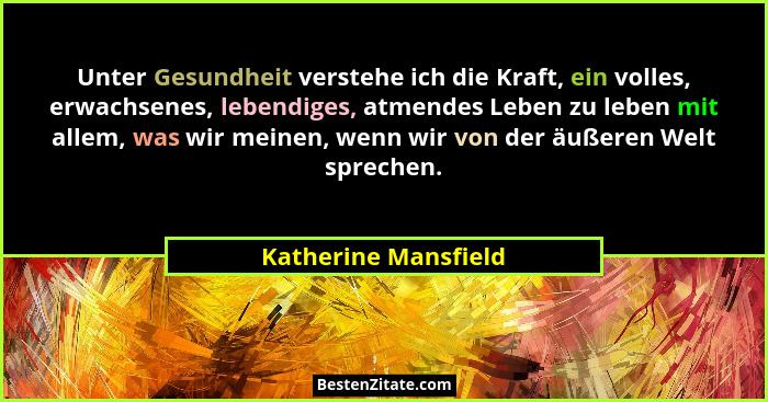 Unter Gesundheit verstehe ich die Kraft, ein volles, erwachsenes, lebendiges, atmendes Leben zu leben mit allem, was wir meinen,... - Katherine Mansfield
