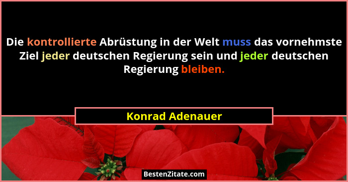 Die kontrollierte Abrüstung in der Welt muss das vornehmste Ziel jeder deutschen Regierung sein und jeder deutschen Regierung bleibe... - Konrad Adenauer
