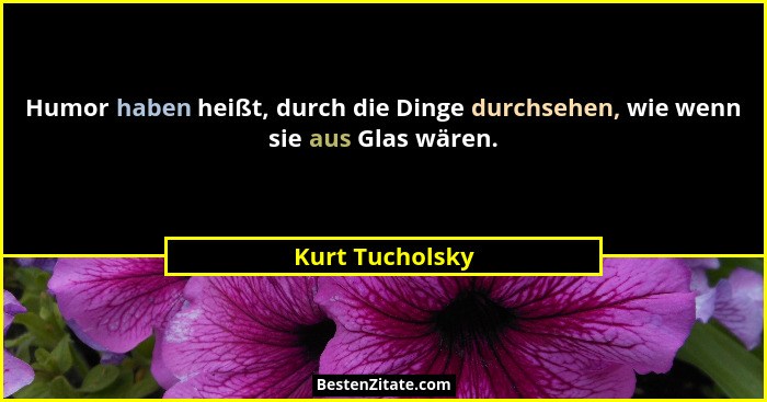 Humor haben heißt, durch die Dinge durchsehen, wie wenn sie aus Glas wären.... - Kurt Tucholsky