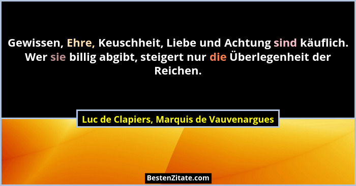 Gewissen, Ehre, Keuschheit, Liebe und Achtung sind käuflich. Wer sie billig abgibt, steigert nur die Überle... - Luc de Clapiers, Marquis de Vauvenargues