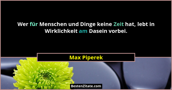 Wer für Menschen und Dinge keine Zeit hat, lebt in Wirklichkeit am Dasein vorbei.... - Max Piperek
