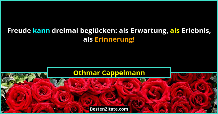 Freude kann dreimal beglücken: als Erwartung, als Erlebnis, als Erinnerung!... - Othmar Cappelmann