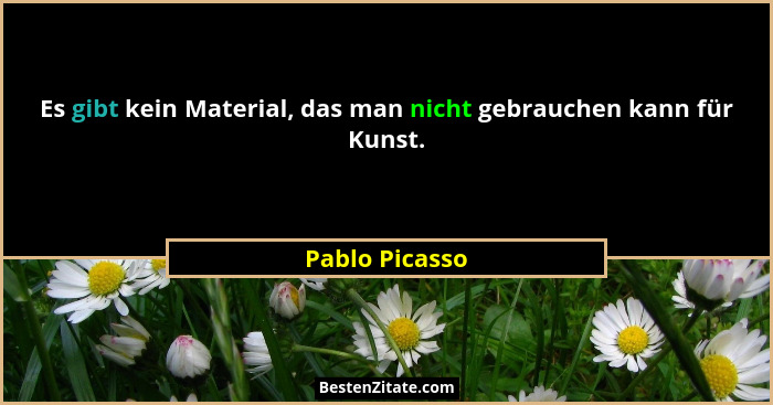 Es gibt kein Material, das man nicht gebrauchen kann für Kunst.... - Pablo Picasso