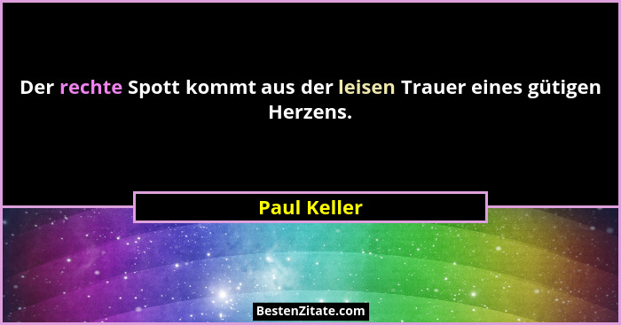 Der rechte Spott kommt aus der leisen Trauer eines gütigen Herzens.... - Paul Keller