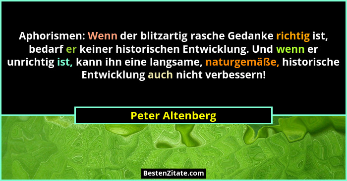 Aphorismen: Wenn der blitzartig rasche Gedanke richtig ist, bedarf er keiner historischen Entwicklung. Und wenn er unrichtig ist, ka... - Peter Altenberg