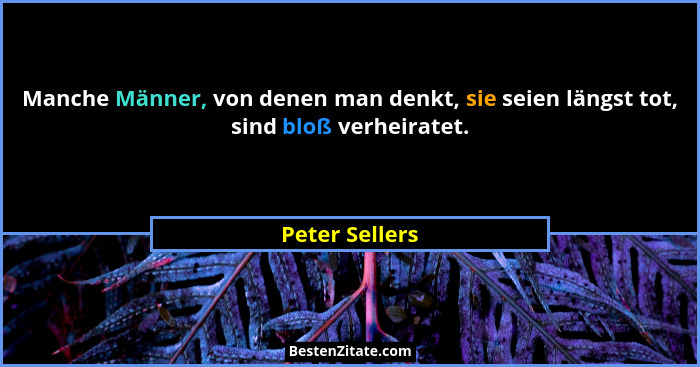 Manche Männer, von denen man denkt, sie seien längst tot, sind bloß verheiratet.... - Peter Sellers