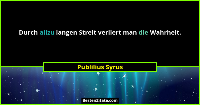Durch allzu langen Streit verliert man die Wahrheit.... - Publilius Syrus