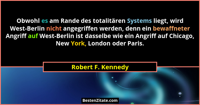 Obwohl es am Rande des totalitären Systems liegt, wird West-Berlin nicht angegriffen werden, denn ein bewaffneter Angriff auf West... - Robert F. Kennedy