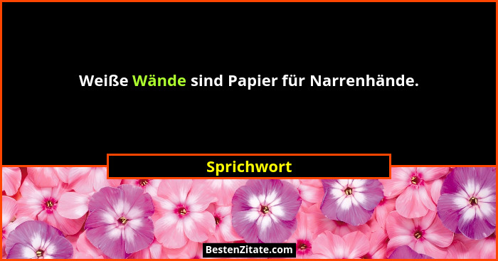 Weiße Wände sind Papier für Narrenhände.... - Sprichwort