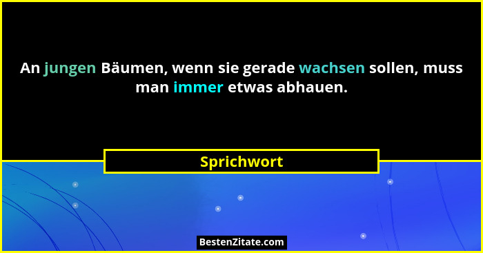 An jungen Bäumen, wenn sie gerade wachsen sollen, muss man immer etwas abhauen.... - Sprichwort