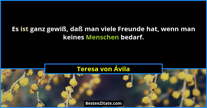 Es ist ganz gewiß, daß man viele Freunde hat, wenn man keines Menschen bedarf.... - Teresa von Ávila