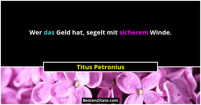 Wer das Geld hat, segelt mit sicherem Winde.... - Titus Petronius