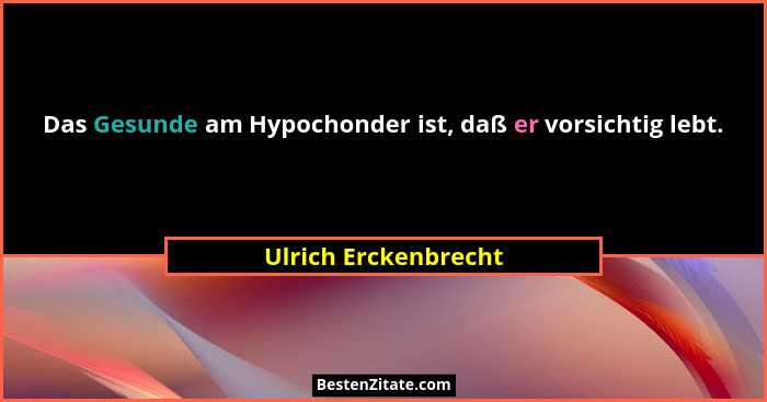 Das Gesunde am Hypochonder ist, daß er vorsichtig lebt.... - Ulrich Erckenbrecht