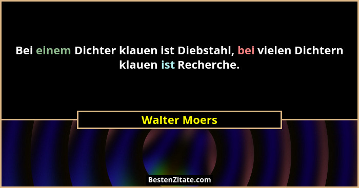 Bei einem Dichter klauen ist Diebstahl, bei vielen Dichtern klauen ist Recherche.... - Walter Moers