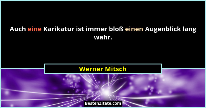 Auch eine Karikatur ist immer bloß einen Augenblick lang wahr.... - Werner Mitsch