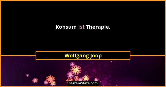 Konsum ist Therapie.... - Wolfgang Joop