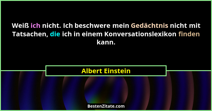 Weiß ich nicht. Ich beschwere mein Gedächtnis nicht mit Tatsachen, die ich in einem Konversationslexikon finden kann.... - Albert Einstein