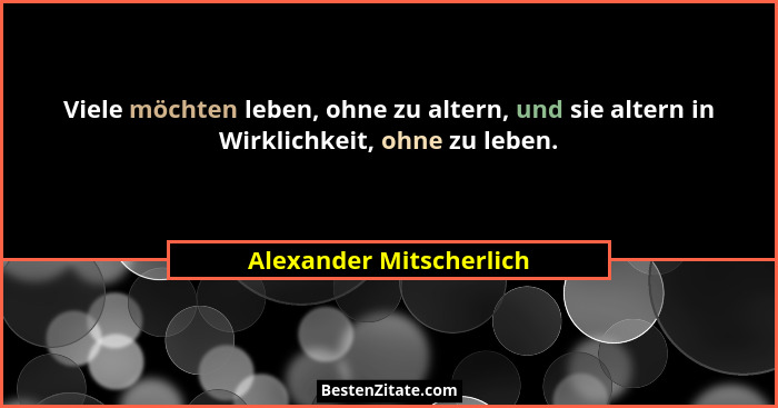Viele möchten leben, ohne zu altern, und sie altern in Wirklichkeit, ohne zu leben.... - Alexander Mitscherlich