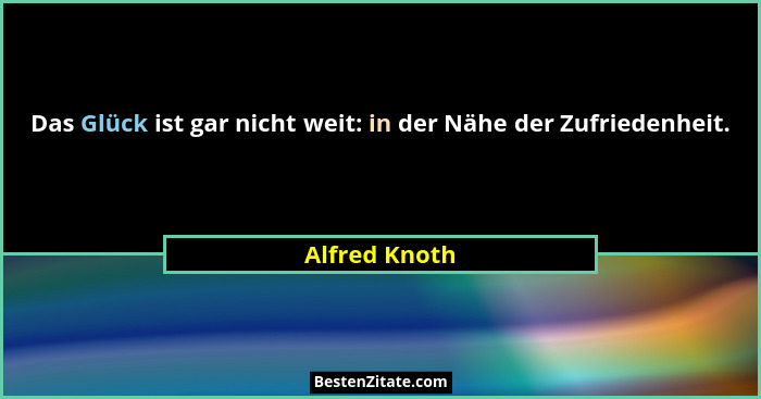 Das Glück ist gar nicht weit: in der Nähe der Zufriedenheit.... - Alfred Knoth