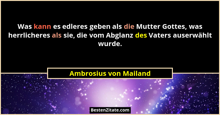 Was kann es edleres geben als die Mutter Gottes, was herrlicheres als sie, die vom Abglanz des Vaters auserwählt wurde.... - Ambrosius von Mailand