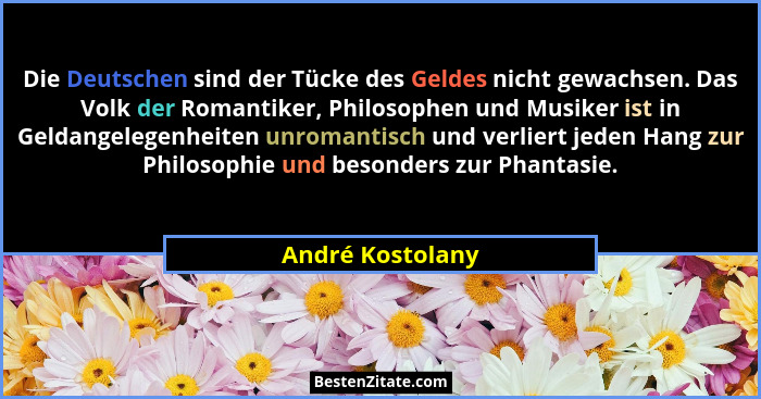 Die Deutschen sind der Tücke des Geldes nicht gewachsen. Das Volk der Romantiker, Philosophen und Musiker ist in Geldangelegenheiten... - André Kostolany