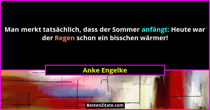 Man merkt tatsächlich, dass der Sommer anfängt: Heute war der Regen schon ein bisschen wärmer!... - Anke Engelke
