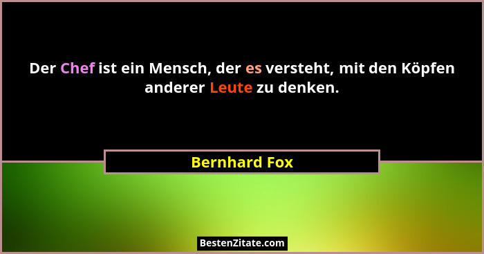 Der Chef ist ein Mensch, der es versteht, mit den Köpfen anderer Leute zu denken.... - Bernhard Fox