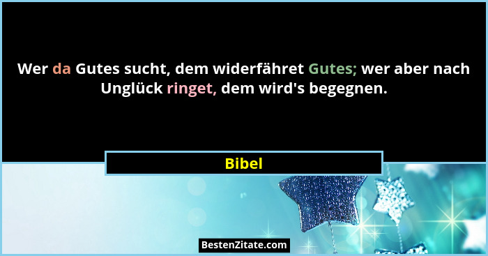 Wer da Gutes sucht, dem widerfähret Gutes; wer aber nach Unglück ringet, dem wird's begegnen.... - Bibel