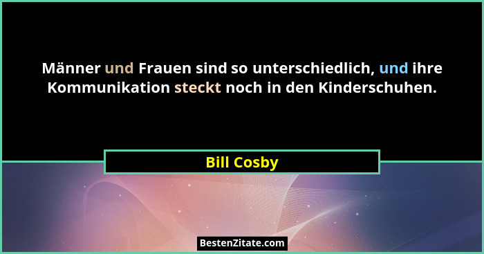 Männer und Frauen sind so unterschiedlich, und ihre Kommunikation steckt noch in den Kinderschuhen.... - Bill Cosby