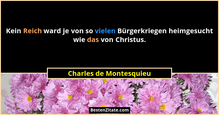 Kein Reich ward je von so vielen Bürgerkriegen heimgesucht wie das von Christus.... - Charles de Montesquieu
