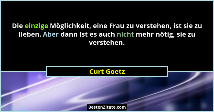 Die einzige Möglichkeit, eine Frau zu verstehen, ist sie zu lieben. Aber dann ist es auch nicht mehr nötig, sie zu verstehen.... - Curt Goetz