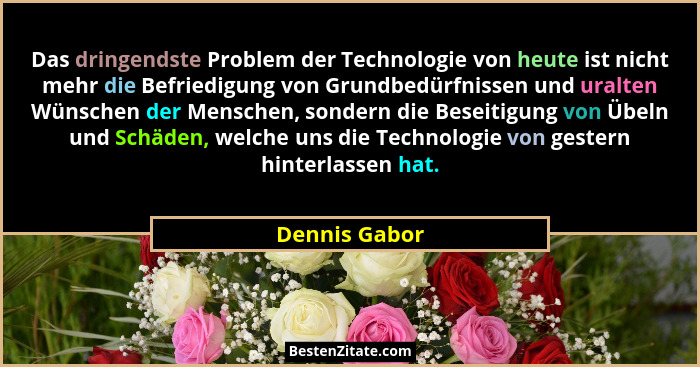 Das dringendste Problem der Technologie von heute ist nicht mehr die Befriedigung von Grundbedürfnissen und uralten Wünschen der Mensch... - Dennis Gabor