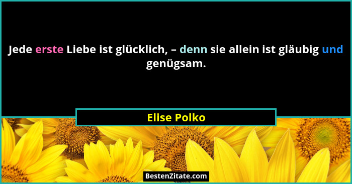 Jede erste Liebe ist glücklich, – denn sie allein ist gläubig und genügsam.... - Elise Polko