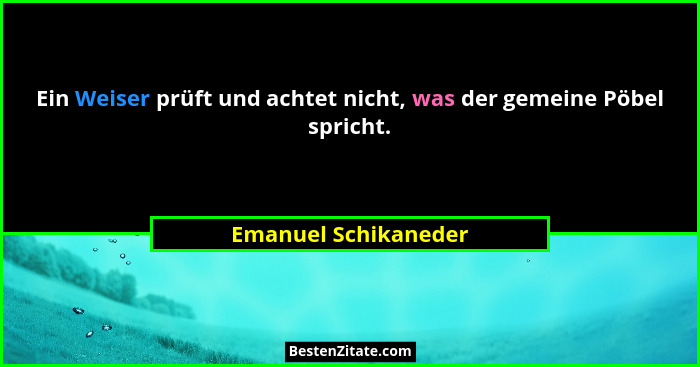 Ein Weiser prüft und achtet nicht, was der gemeine Pöbel spricht.... - Emanuel Schikaneder