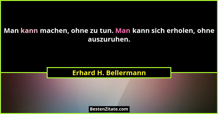 Man kann machen, ohne zu tun. Man kann sich erholen, ohne auszuruhen.... - Erhard H. Bellermann