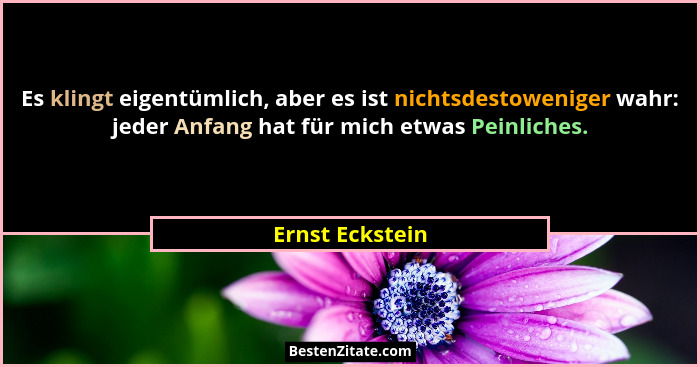 Es klingt eigentümlich, aber es ist nichtsdestoweniger wahr: jeder Anfang hat für mich etwas Peinliches.... - Ernst Eckstein