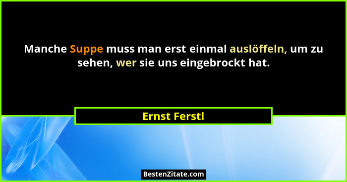 Manche Suppe muss man erst einmal auslöffeln, um zu sehen, wer sie uns eingebrockt hat.... - Ernst Ferstl