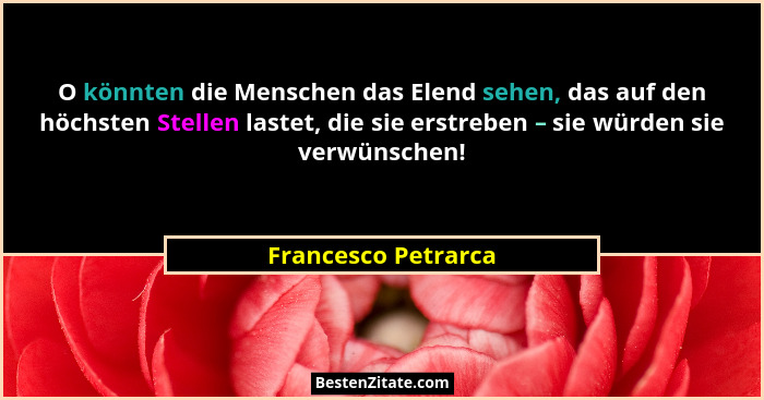 O könnten die Menschen das Elend sehen, das auf den höchsten Stellen lastet, die sie erstreben – sie würden sie verwünschen!... - Francesco Petrarca