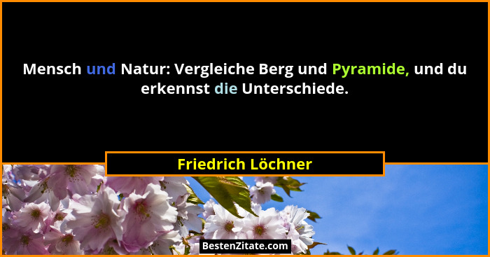 Mensch und Natur: Vergleiche Berg und Pyramide, und du erkennst die Unterschiede.... - Friedrich Löchner