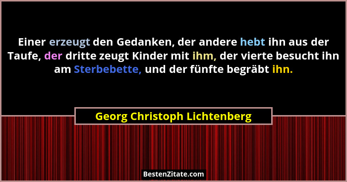 Einer erzeugt den Gedanken, der andere hebt ihn aus der Taufe, der dritte zeugt Kinder mit ihm, der vierte besucht ihn a... - Georg Christoph Lichtenberg