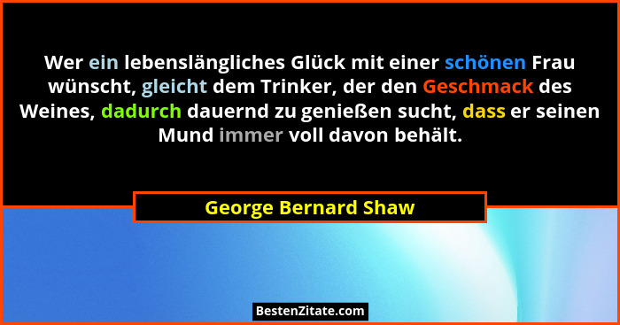 Wer ein lebenslängliches Glück mit einer schönen Frau wünscht, gleicht dem Trinker, der den Geschmack des Weines, dadurch dauern... - George Bernard Shaw