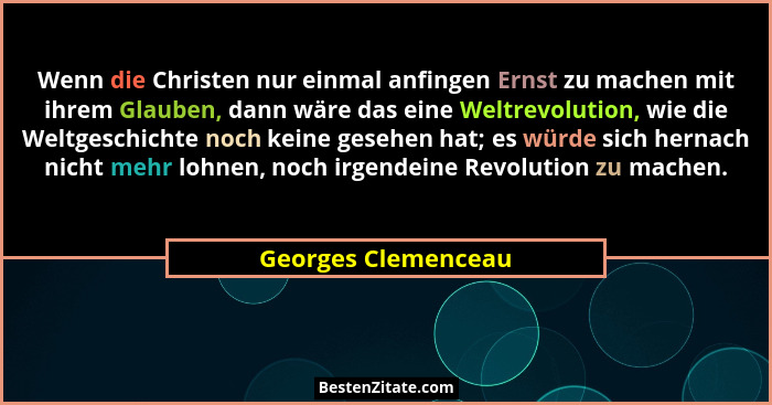 Wenn die Christen nur einmal anfingen Ernst zu machen mit ihrem Glauben, dann wäre das eine Weltrevolution, wie die Weltgeschicht... - Georges Clemenceau
