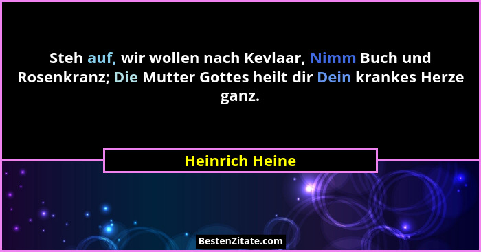Steh auf, wir wollen nach Kevlaar, Nimm Buch und Rosenkranz; Die Mutter Gottes heilt dir Dein krankes Herze ganz.... - Heinrich Heine
