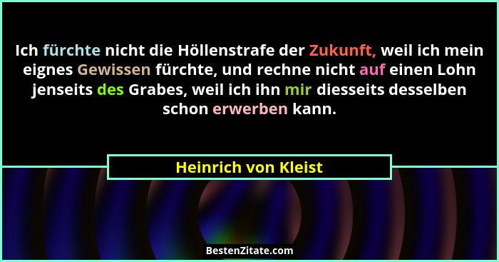 Ich fürchte nicht die Höllenstrafe der Zukunft, weil ich mein eignes Gewissen fürchte, und rechne nicht auf einen Lohn jenseits... - Heinrich von Kleist
