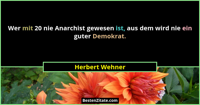 Wer mit 20 nie Anarchist gewesen ist, aus dem wird nie ein guter Demokrat.... - Herbert Wehner